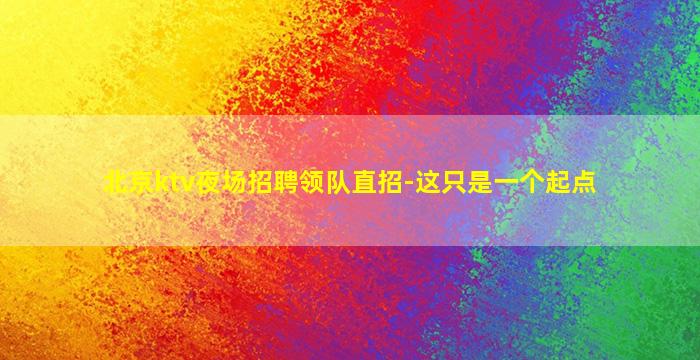 北京ktv夜场招聘领队直招-这只是一个起点