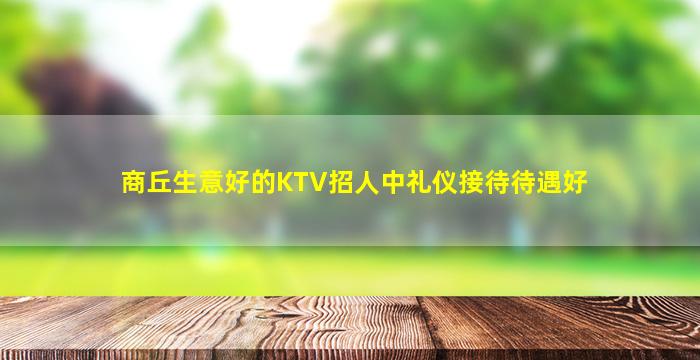 商丘生意好的KTV招人中礼仪接待待遇好